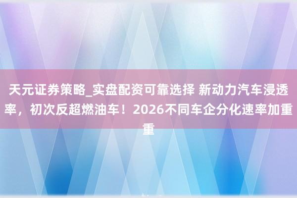 天元证券策略_实盘配资可靠选择 新动力汽车浸透率，初次反超燃油车！2026不同车企分化速率加重