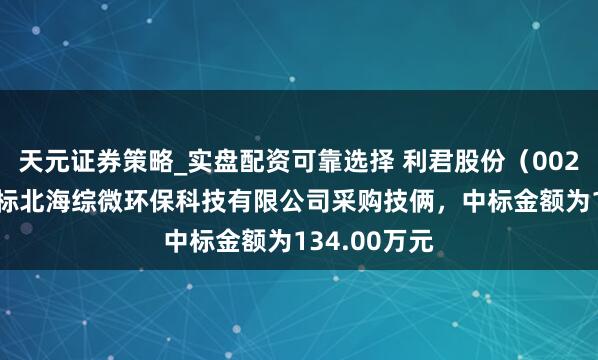 天元证券策略_实盘配资可靠选择 利君股份（002651）：中标北海综微环保科技有限公司采购技俩，中标金额为134.00万元