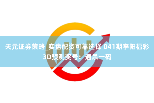 天元证券策略_实盘配资可靠选择 041期李阳福彩3D预测奖号：通杀一码