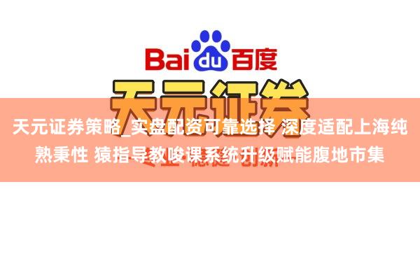 天元证券策略_实盘配资可靠选择 深度适配上海纯熟秉性 猿指导教唆课系统升级赋能腹地市集
