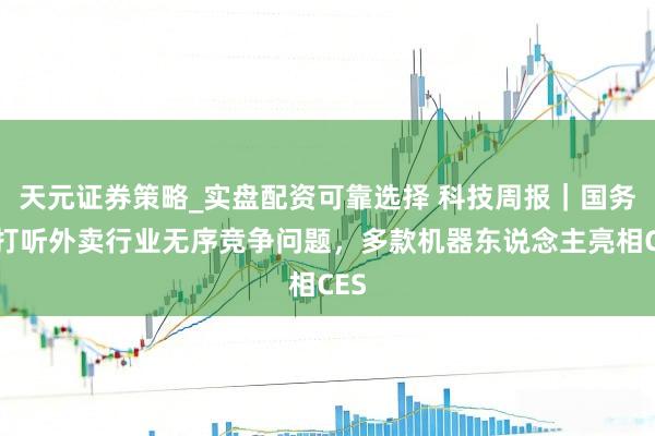 天元证券策略_实盘配资可靠选择 科技周报|国务院打听外卖行业无序竞争问题,多款机器东说念主亮相CES