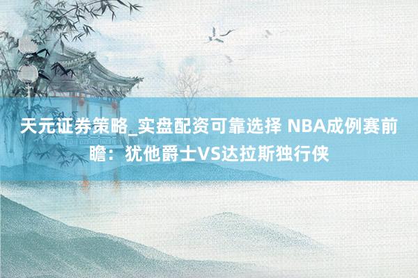 天元证券策略_实盘配资可靠选择 NBA成例赛前瞻：犹他爵士VS达拉斯独行侠