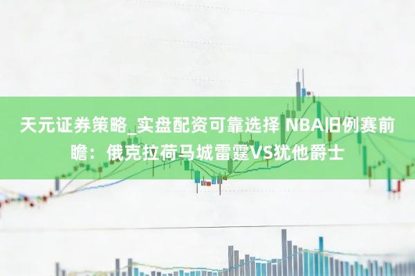 天元证券策略_实盘配资可靠选择 NBA旧例赛前瞻：俄克拉荷马城雷霆VS犹他爵士