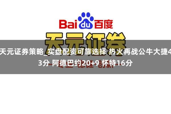 天元证券策略_实盘配资可靠选择 热火再战公牛大捷43分 阿德巴约20+9 怀特16分